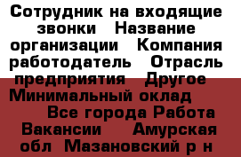 Сотрудник на входящие звонки › Название организации ­ Компания-работодатель › Отрасль предприятия ­ Другое › Минимальный оклад ­ 12 000 - Все города Работа » Вакансии   . Амурская обл.,Мазановский р-н